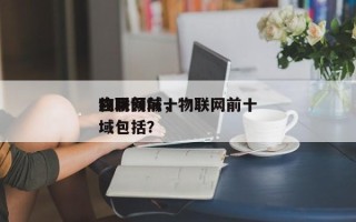 物联网前十应用领域，物联网前十应用领域包括？
