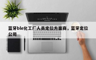 蓝牙ble化工厂人员定位方案商，蓝牙定位公司