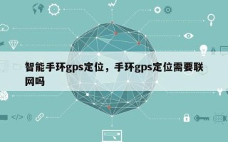 智能手环gps定位，手环gps定位需要联网吗