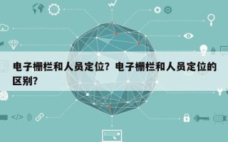 电子栅栏和人员定位？电子栅栏和人员定位的区别？