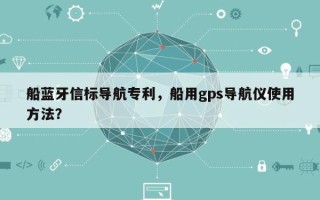 船蓝牙信标导航专利，船用gps导航仪使用方法？