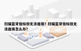 扫描蓝牙信标但无法连接？扫描蓝牙信标但无法连接怎么办？