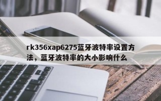rk356xap6275蓝牙波特率设置方法，蓝牙波特率的大小影响什么