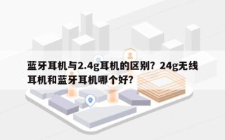 蓝牙耳机与2.4g耳机的区别？24g无线耳机和蓝牙耳机哪个好？