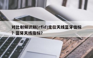 对比射频识别(rfid)定位天线蓝牙信标？蓝牙天线指标？