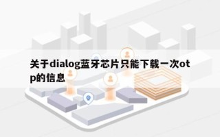 关于dialog蓝牙芯片只能下载一次otp的信息