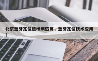 北京蓝牙定位信标制造商，蓝牙定位技术应用？