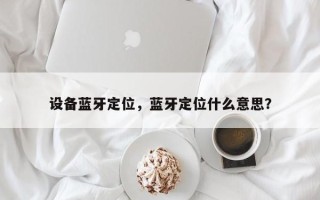 设备蓝牙定位，蓝牙定位什么意思？