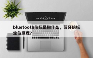 bluetooth信标是指什么，蓝牙信标定位原理？