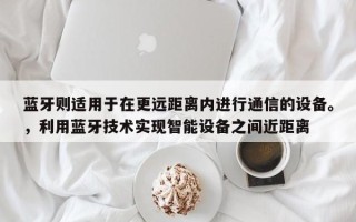 蓝牙则适用于在更远距离内进行通信的设备。，利用蓝牙技术实现智能设备之间近距离