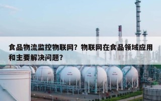 食品物流监控物联网？物联网在食品领域应用和主要解决问题？