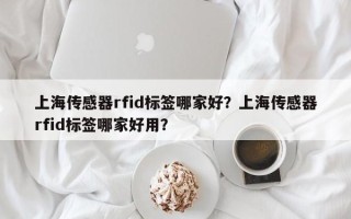 上海传感器rfid标签哪家好？上海传感器rfid标签哪家好用？