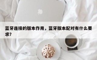 蓝牙连接的版本作用，蓝牙版本配对有什么要求？