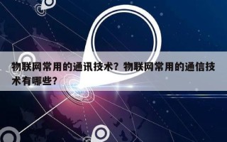 物联网常用的通讯技术？物联网常用的通信技术有哪些？