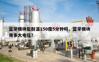 蓝牙模块能耐温150度5分钟吗，蓝牙模块用多大电压？