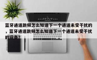 蓝牙通道跳频怎么知道下一个通道未受干扰的，蓝牙通道跳频怎么知道下一个通道未受干扰的设备？
