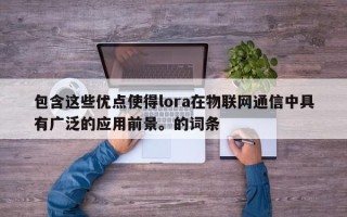 包含这些优点使得lora在物联网通信中具有广泛的应用前景。的词条