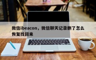 微信ibeacon，微信聊天记录删了怎么恢复找回来