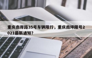 重庆南岸路35号车辆限行，重庆南坪限号2021最新通知？