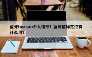 蓝牙beacon个人信标？蓝牙信标定位有什么用？