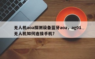 无人机aoa探测设备蓝牙aoa，ag01无人机如何连接手机？