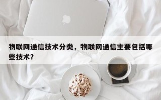物联网通信技术分类，物联网通信主要包括哪些技术？