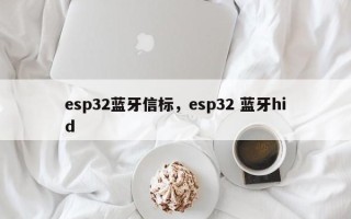 esp32蓝牙信标，esp32 蓝牙hid