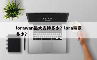lorawan最大支持多少？lora带宽多少？