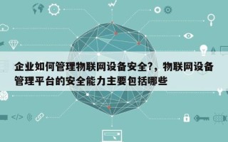 企业如何管理物联网设备安全?，物联网设备管理平台的安全能力主要包括哪些
