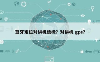 蓝牙定位对讲机信标？对讲机 gps？