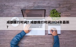 成都限行时间？成都限行时间2024年最新？