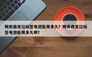 梅安森定位标签电池能用多久？梅安森定位标签电池能用多久啊？
