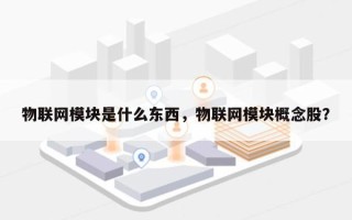 物联网模块是什么东西，物联网模块概念股？