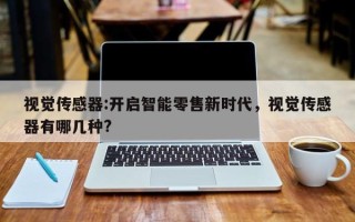 视觉传感器:开启智能零售新时代，视觉传感器有哪几种?