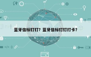 蓝牙信标钉钉？蓝牙信标钉钉打卡？