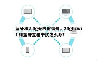 蓝牙和2.4g无线抢信号，24ghzwifi和蓝牙互相干扰怎么办？