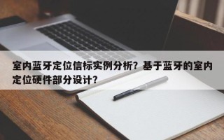 室内蓝牙定位信标实例分析？基于蓝牙的室内定位硬件部分设计？