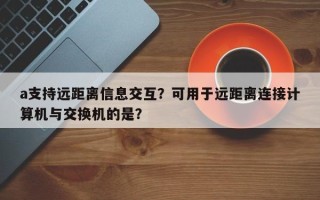 a支持远距离信息交互？可用于远距离连接计算机与交换机的是？