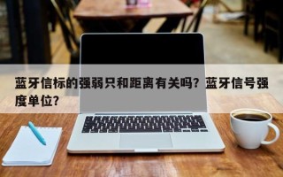 蓝牙信标的强弱只和距离有关吗？蓝牙信号强度单位？