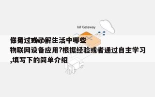 任务〖Two〗、你见过或了解生活中哪些物联网设备应用?根据经验或者通过自主学习,填写下的简单介绍