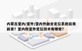 内蒙古室内/室外/室内外融合定位系统应用前景？室内和室外定位技术有哪些？