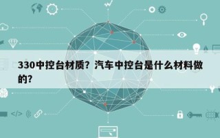 330中控台材质？汽车中控台是什么材料做的？