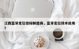 江西蓝牙定位信标制造商，蓝牙定位技术应用？