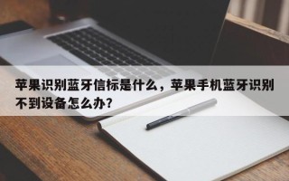 苹果识别蓝牙信标是什么，苹果手机蓝牙识别不到设备怎么办？