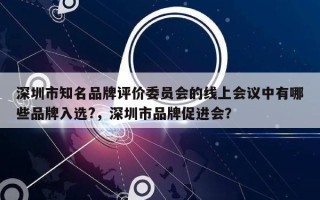 深圳市知名品牌评价委员会的线上会议中有哪些品牌入选?，深圳市品牌促进会？
