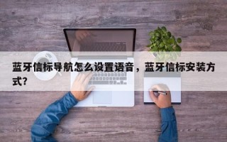 蓝牙信标导航怎么设置语音，蓝牙信标安装方式？