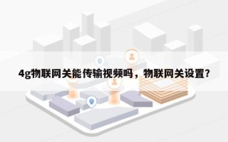 4g物联网关能传输视频吗，物联网关设置？