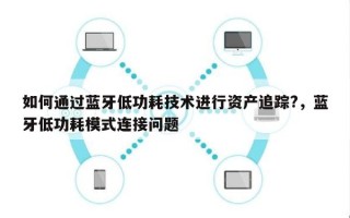 如何通过蓝牙低功耗技术进行资产追踪?，蓝牙低功耗模式连接问题
