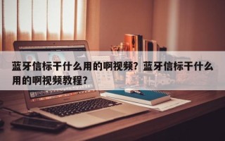 蓝牙信标干什么用的啊视频？蓝牙信标干什么用的啊视频教程？