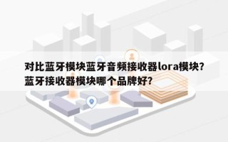 对比蓝牙模块蓝牙音频接收器lora模块？蓝牙接收器模块哪个品牌好？